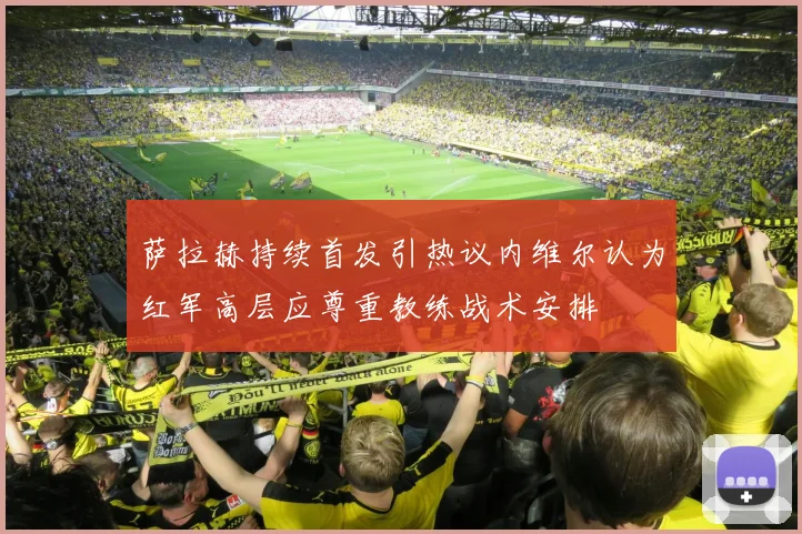 萨拉赫持续首发引热议内维尔认为红军高层应尊重教练战术安排