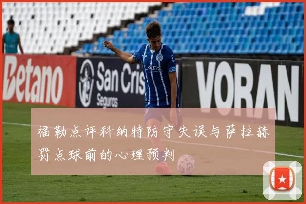 福勒点评科纳特防守失误与萨拉赫罚点球前的心理预判
