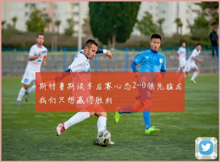 斯特鲁斯谈季后赛心态2-0领先猛龙我们只想赢得胜利