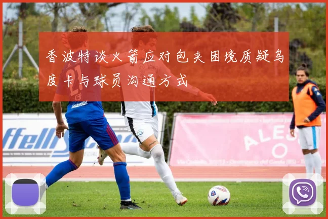 香波特谈火箭应对包夹困境质疑乌度卡与球员沟通方式