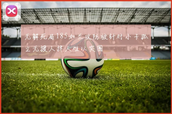 无解死局185加兰攻防被针对小卡孤立无援人挤人难以突围
