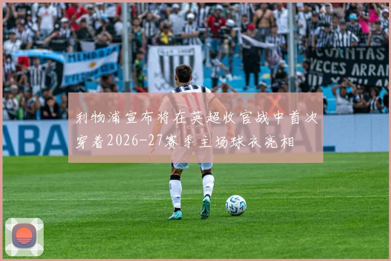 利物浦宣布将在英超收官战中首次穿着2026-27赛季主场球衣亮相