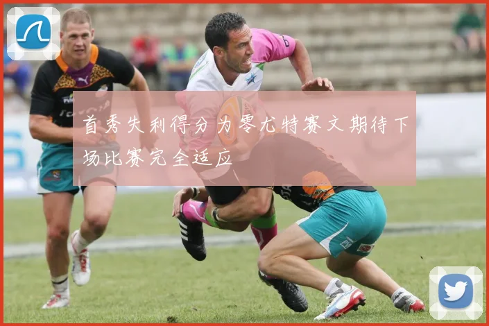 首秀失利得分为零尤特赛文期待下场比赛完全适应