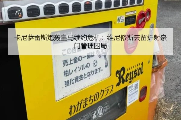 卡尼萨雷斯炮轰皇马续约危机：维尼修斯去留折射豪门管理困局