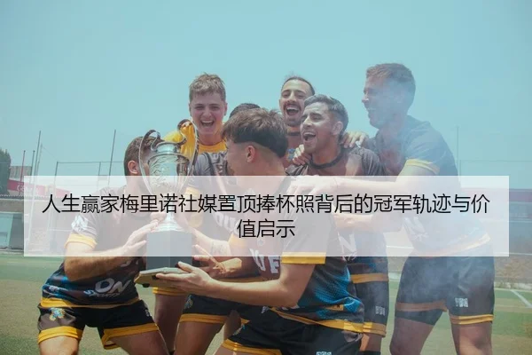 人生赢家梅里诺社媒置顶捧杯照背后的冠军轨迹与价值启示